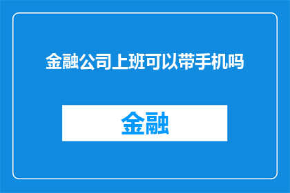 金融公司上班可以带手机吗(在金融公司工作，员工是否可以携带手机？)