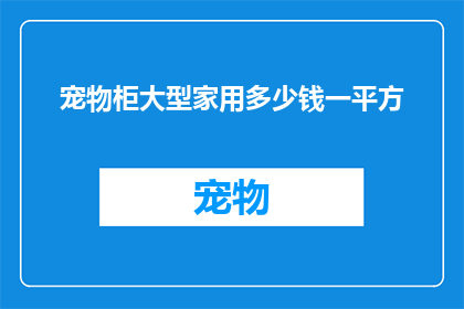 宠物柜大型家用多少钱一平方(宠物柜大型家用价格是多少？一平方的价格是多少？)