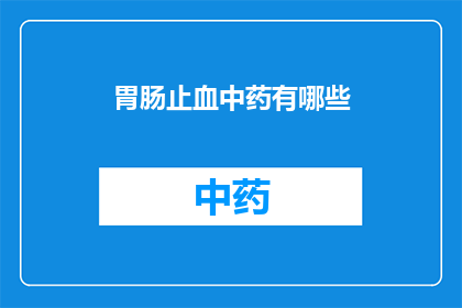 胃肠止血中药有哪些(胃肠止血中药的多样性与应用：您知道有哪些中药可以有效止血吗？)