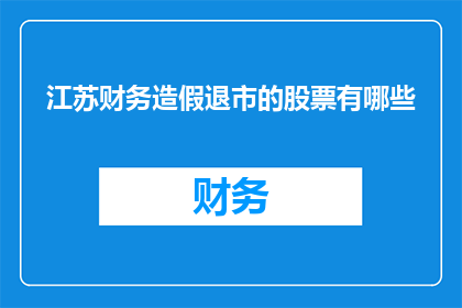 江苏财务造假退市的股票有哪些(江苏地区哪些上市公司因财务造假而面临退市风险？)