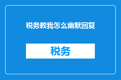 税务教我怎么幽默回复(如何以幽默的方式回应税务问题？)
