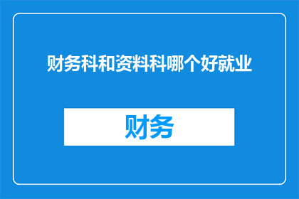 财务科和资料科哪个好就业(财务科与资料科：哪个更适合你的职业发展？)