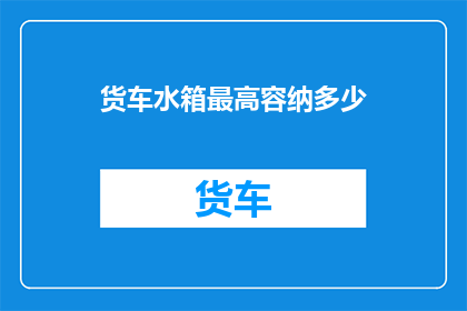 货车水箱最高容纳多少(货车水箱容量极限是多少？)