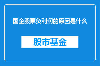 国企股票负利润的原因是什么(国企股票为何持续亏损？背后的原因值得探究)