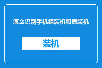 怎么识别手机组装机和原装机(如何鉴别手机是否为原装机或组装机？)