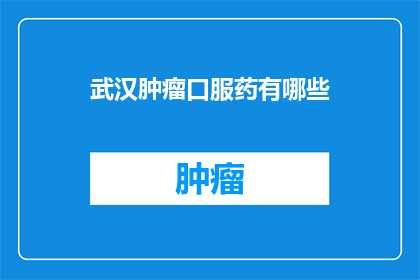 武汉肿瘤口服药有哪些(武汉肿瘤患者可服用的口服药物有哪些？)