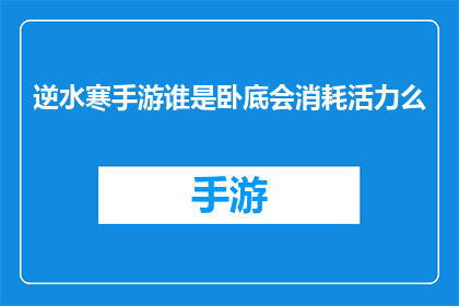 逆水寒手游谁是卧底会消耗活力么(逆水寒手游中的谁是卧底游戏机制是否消耗活力？)