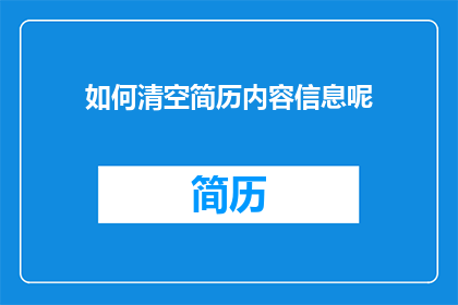 如何清空简历内容信息呢(如何有效清除简历中的所有信息？)