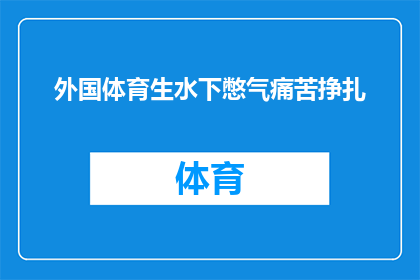 外国体育生水下憋气痛苦挣扎(外国体育生在水下憋气时的痛苦挣扎，究竟隐藏着怎样的秘密？)
