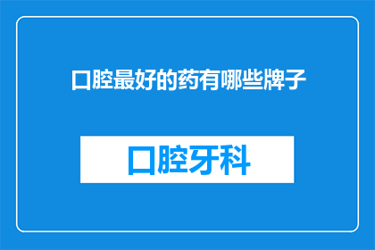 口腔最好的药有哪些牌子(口腔健康的最佳选择：市面上哪些品牌的药物值得推荐？)