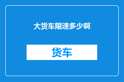 大货车限速多少啊(大货车的行驶速度标准是多少？)