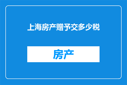 上海房产赠予交多少税(上海房产赠予需要缴纳多少税费？)