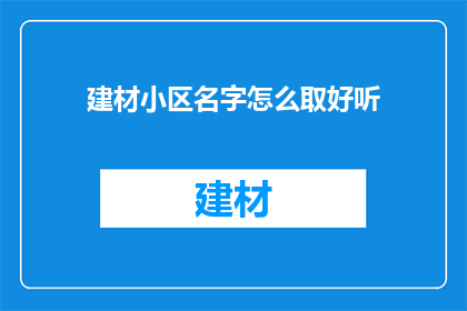 建材小区名字怎么取好听(如何为建材小区起一个既好听又吸引人的名字？)