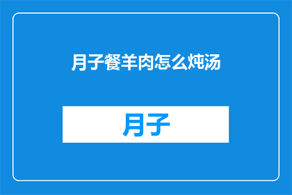 月子餐羊肉怎么炖汤(如何制作美味的月子餐羊肉炖汤？)