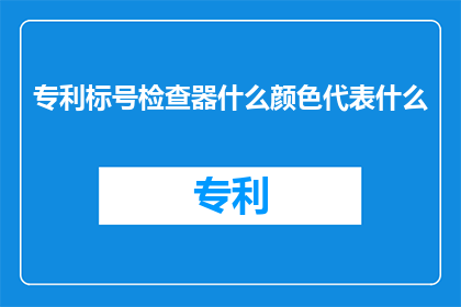 专利标号检查器什么颜色代表什么(如何理解专利标号检查器中颜色的不同含义？)