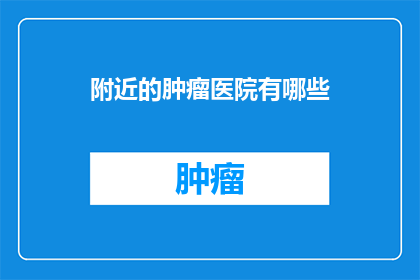附近的肿瘤医院有哪些(您知道哪些肿瘤医院位于附近吗？)