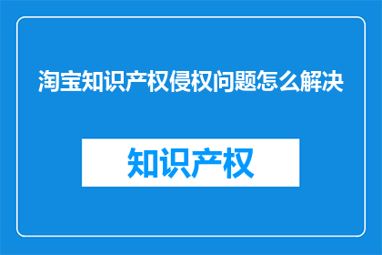 淘宝知识产权侵权问题怎么解决(如何解决淘宝平台上的知识产权侵权问题？)
