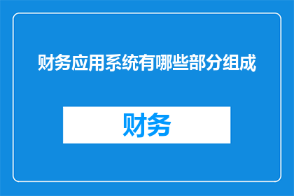 财务应用系统有哪些部分组成(财务应用系统由哪些关键部分构成？)