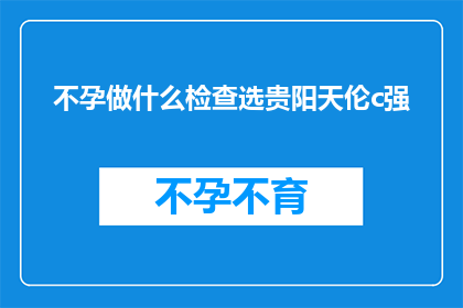 不孕做什么检查选贵阳天伦c强(不孕症患者应如何选择合适的检查项目？贵阳天伦医院C强检查方案是否适合您？)
