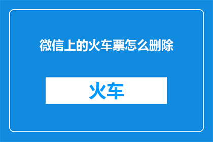 微信上的火车票怎么删除(如何从微信中删除火车票信息？)