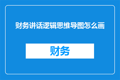 财务讲话逻辑思维导图怎么画(如何绘制一个清晰且逻辑性强的财务讲话思维导图？)