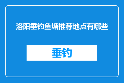 洛阳垂钓鱼塘推荐地点有哪些(洛阳垂钓爱好者，您知道哪些鱼塘是垂钓的绝佳之选吗？)