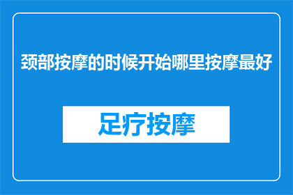 颈部按摩的时候开始哪里按摩最好(颈部按摩的最佳起点：您应该从哪里开始进行颈部按摩？)