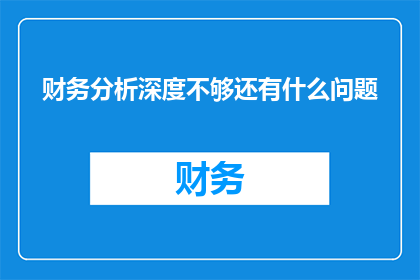 财务分析深度不够还有什么问题(财务分析深度不足，还隐藏着哪些问题？)