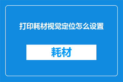 打印耗材视觉定位怎么设置(如何精确设置打印耗材的视觉定位？)