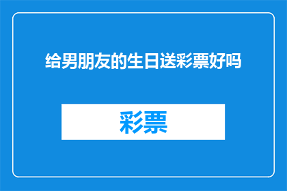 给男朋友的生日送彩票好吗(给男朋友的生日送上一张彩票，这是否是一个合适的礼物选择？)