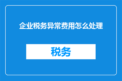 企业税务异常费用怎么处理(企业面临税务异常时，如何处理相关的费用？)