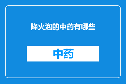 降火泡的中药有哪些(降火泡的中药有哪些？)