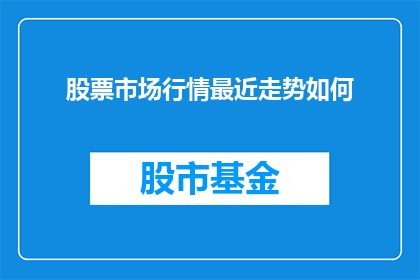 股票市场行情最近走势如何(近期股票市场行情表现如何？投资者应关注哪些关键指标？)