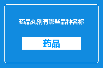 药品丸剂有哪些品种名称(药品丸剂的多样化品种名称有哪些？)