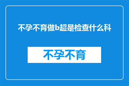 不孕不育做b超是检查什么科(不孕不育检查需要前往哪个科室进行B超检查？)