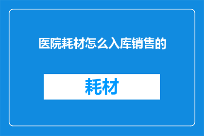 医院耗材怎么入库销售的(医院耗材如何进行有效入库与销售？)