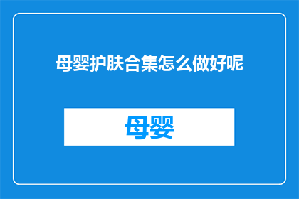 母婴护肤合集怎么做好呢(如何制作一个全面且高效的母婴护肤合集？)
