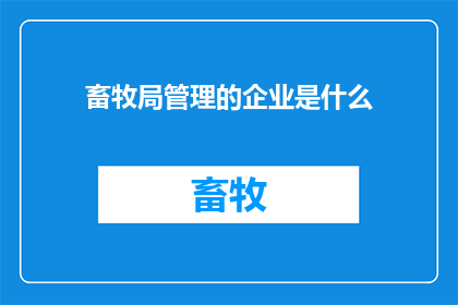 畜牧局管理的企业是什么(畜牧局管理的企业具体包括哪些？)