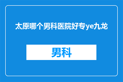 太原哪个男科医院好专ye九龙(太原市内哪一家男科医院的专业水平最高？九龙男科是否值得信赖？)