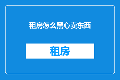 租房怎么黑心卖东西(租房时如何避免被不良房东以黑心手段出售物品？)