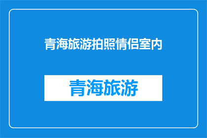 青海旅游拍照情侣室内(青海旅游情侣室内拍照景点推荐：您知道哪些地方适合拍摄浪漫照片吗？)