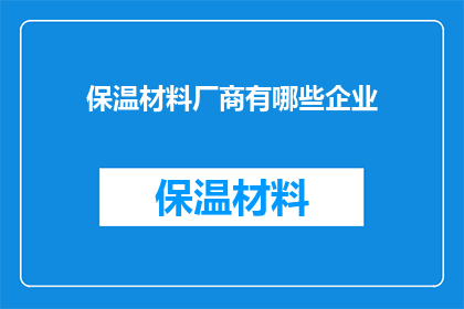 保温材料厂商有哪些企业(保温材料行业领军企业一览：哪些企业是您值得信赖的选择？)