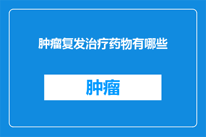 肿瘤复发治疗药物有哪些(哪些药物可用于治疗肿瘤复发？)