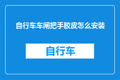 自行车车闸把手胶皮怎么安装(如何正确安装自行车车闸把手上的胶皮？)