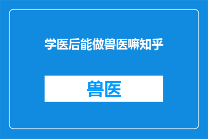 学医后能做兽医嘛知乎(学医后能否转型成为兽医？知乎上对此话题展开了热烈讨论)