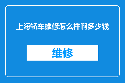 上海轿车维修怎么样啊多少钱(上海轿车维修服务的质量与价格如何？)