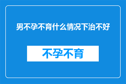 男不孕不育什么情况下治不好(男性不孕不育：在哪些情况下治疗难以见效？)