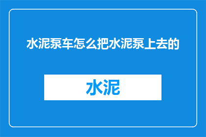 水泥泵车怎么把水泥泵上去的(水泥泵车如何高效地将水泥输送至高处？)