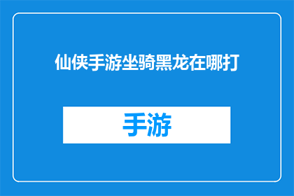 仙侠手游坐骑黑龙在哪打(仙侠手游中，玩家如何寻找并捕捉传说中的黑龙坐骑？)