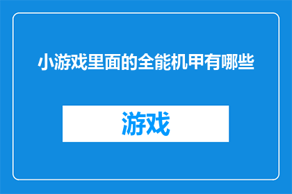 小游戏里面的全能机甲有哪些(你了解吗？在那些令人着迷的小游戏世界里，全能机甲究竟有哪些神秘能力？)